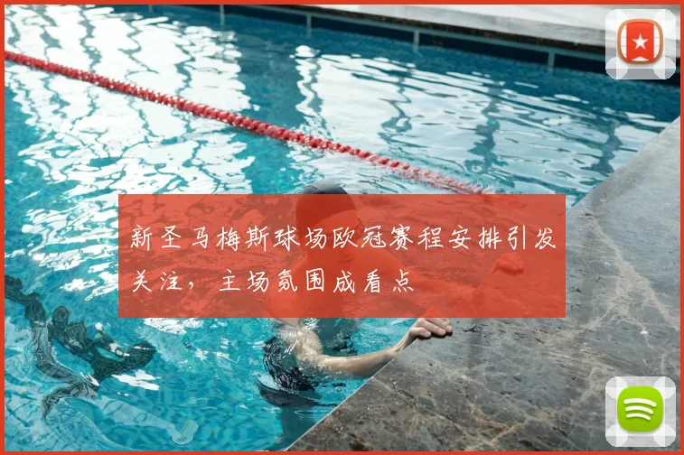 新圣马梅斯球场欧冠赛程安排引发关注,主场氛围成看点
