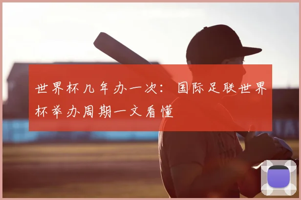 世界杯几年办一次:国际足联世界杯举办周期一文看懂