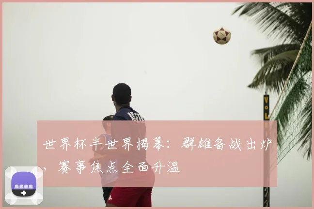 世界杯半世界揭幕:群雄备战出炉,赛事焦点全面升温