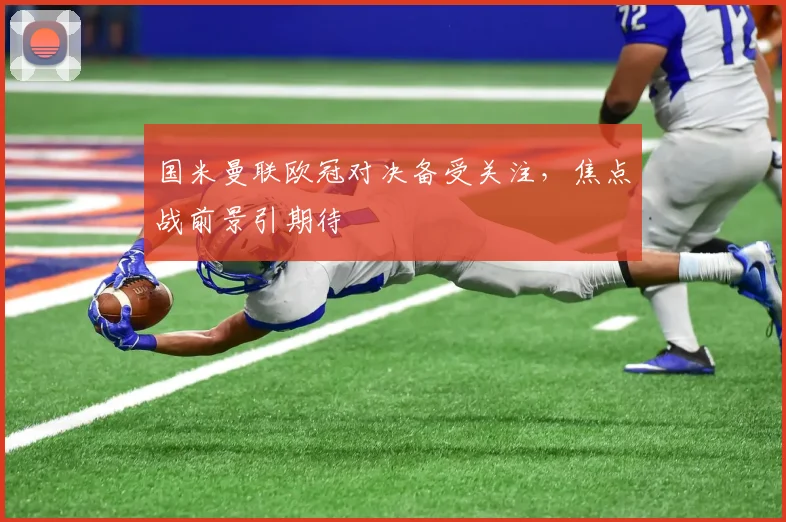 国米曼联欧冠对决备受关注,焦点战前景引期待