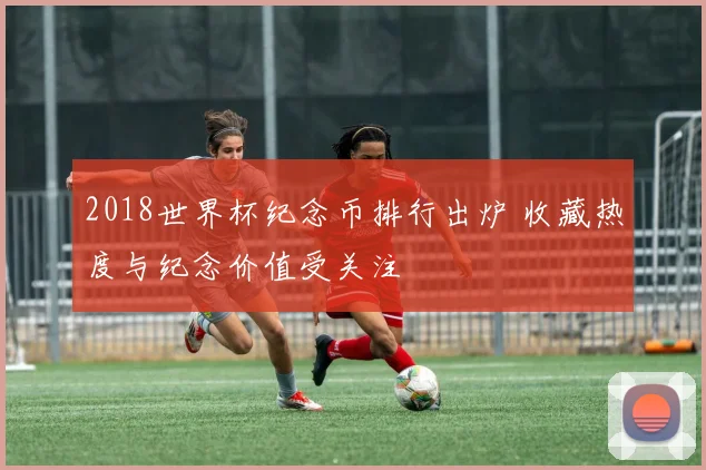 2018世界杯纪念币排行出炉 收藏热度与纪念价值受关注