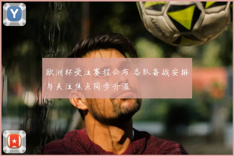 欧洲杯受注赛程公布 各队备战安排与关注焦点同步升温