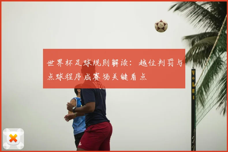 世界杯足球规则解读：越位判罚与点球程序成赛场关键看点