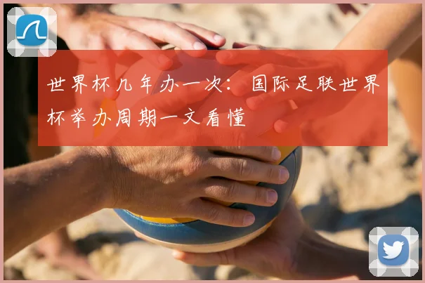 世界杯几年办一次：国际足联世界杯举办周期一文看懂
