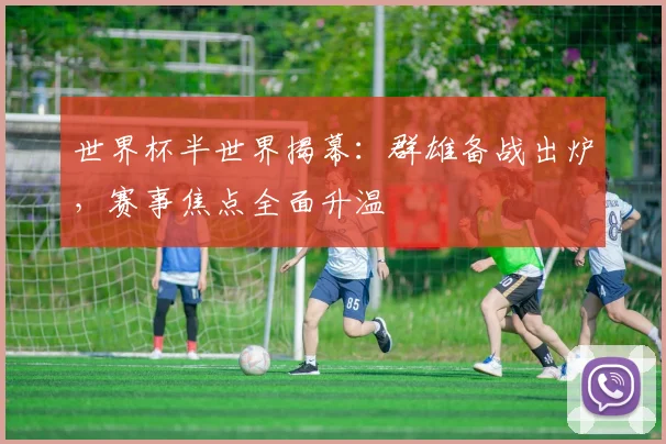世界杯半世界揭幕：群雄备战出炉，赛事焦点全面升温