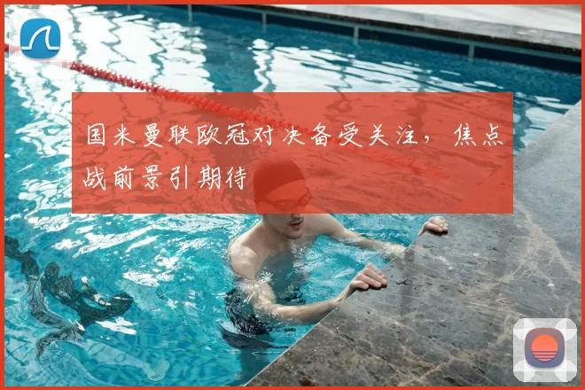 国米曼联欧冠对决备受关注,焦点战前景引期待